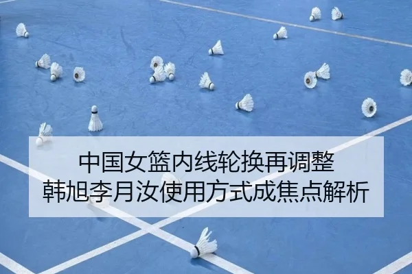 中国女篮内线轮换再调整 韩旭李月汝使用方式成焦点解析 | LeBoSports
